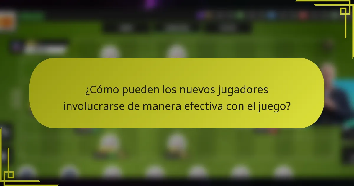 ¿Cómo pueden los nuevos jugadores involucrarse de manera efectiva con el juego?
